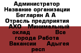 Администратор › Название организации ­ Бегларян А.А. › Отрасль предприятия ­ АХО › Минимальный оклад ­ 15 000 - Все города Работа » Вакансии   . Адыгея респ.